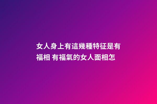 女人身上有這幾種特征是有福相 有福氣的女人面相怎